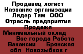 Продавец-логист › Название организации ­ Лидер Тим, ООО › Отрасль предприятия ­ Продажи › Минимальный оклад ­ 14 000 - Все города Работа » Вакансии   . Брянская обл.,Новозыбков г.